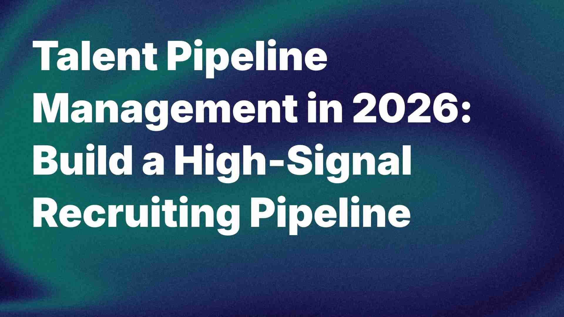 Talent Pipeline Management in 2026: Build a High-Signal Recruiting Pipeline