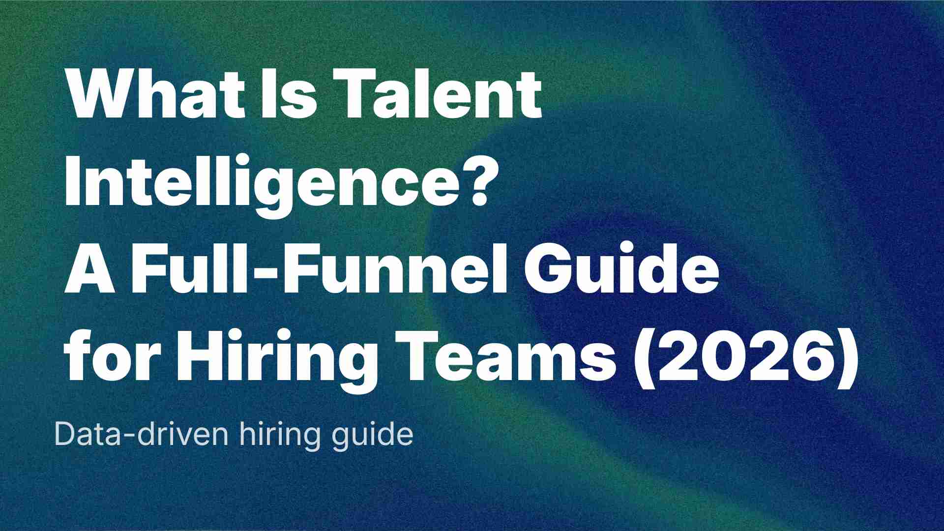 What Is Talent Intelligence? A Full-Funnel Guide for Hiring Teams (2026)